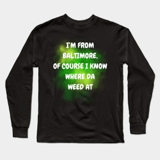 I'M FROM BALTIMORE OF COURSE I KNOW WHERE DA WEED AT DESIGN Long Sleeve T-Shirt